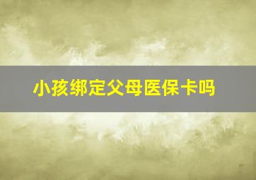 小孩绑定父母医保卡吗