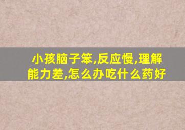 小孩脑子笨,反应慢,理解能力差,怎么办吃什么药好