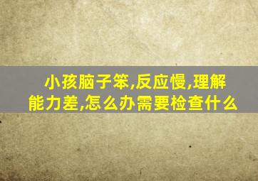 小孩脑子笨,反应慢,理解能力差,怎么办需要检查什么