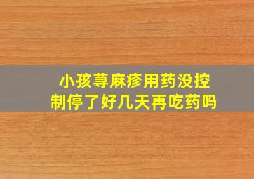 小孩荨麻疹用药没控制停了好几天再吃药吗