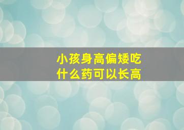 小孩身高偏矮吃什么药可以长高