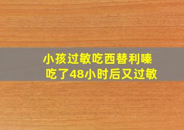 小孩过敏吃西替利嗪吃了48小时后又过敏