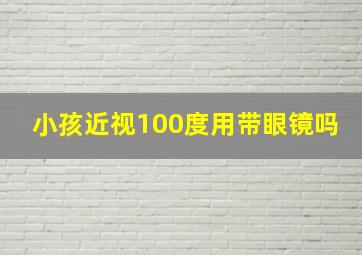 小孩近视100度用带眼镜吗