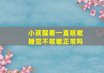 小孩醒着一直咳嗽睡觉不咳嗽正常吗