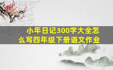 小年日记300字大全怎么写四年级下册语文作业