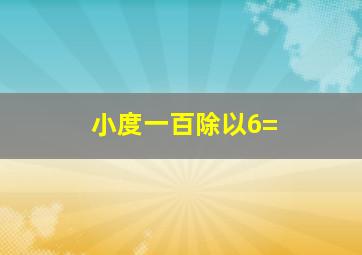 小度一百除以6=