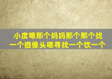 小度嗯那个妈妈那个那个找一个摄像头嗯寻找一个饮一个