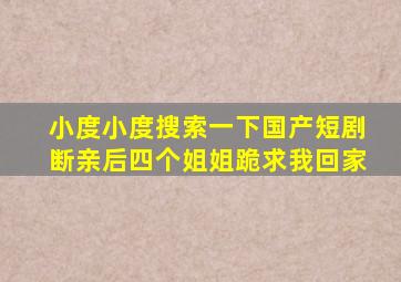 小度小度搜索一下国产短剧断亲后四个姐姐跪求我回家