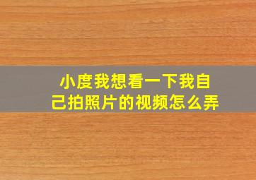 小度我想看一下我自己拍照片的视频怎么弄