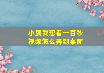 小度我想看一百秒视频怎么弄到桌面