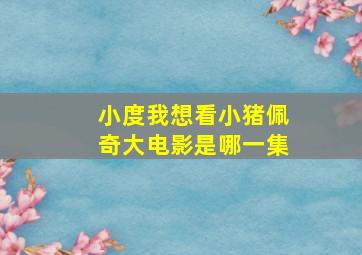 小度我想看小猪佩奇大电影是哪一集