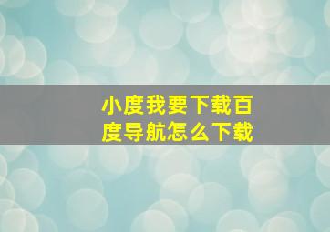 小度我要下载百度导航怎么下载