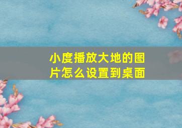 小度播放大地的图片怎么设置到桌面