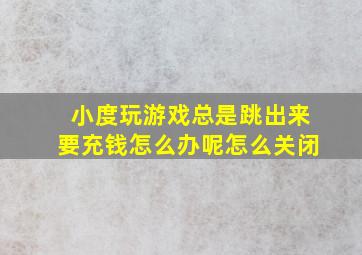 小度玩游戏总是跳出来要充钱怎么办呢怎么关闭