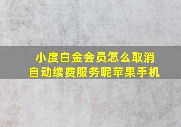 小度白金会员怎么取消自动续费服务呢苹果手机