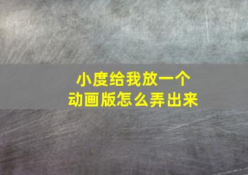 小度给我放一个动画版怎么弄出来