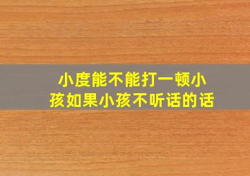 小度能不能打一顿小孩如果小孩不听话的话