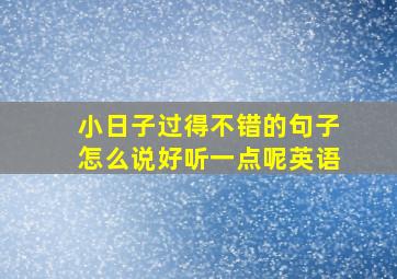 小日子过得不错的句子怎么说好听一点呢英语