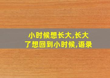 小时候想长大,长大了想回到小时候,语录