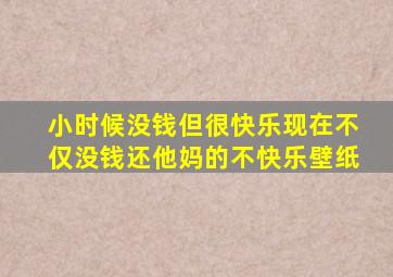 小时候没钱但很快乐现在不仅没钱还他妈的不快乐壁纸