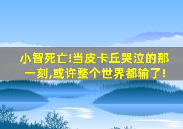 小智死亡!当皮卡丘哭泣的那一刻,或许整个世界都输了!