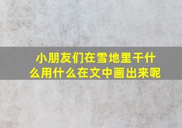 小朋友们在雪地里干什么用什么在文中画出来呢