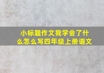 小标题作文我学会了什么怎么写四年级上册语文