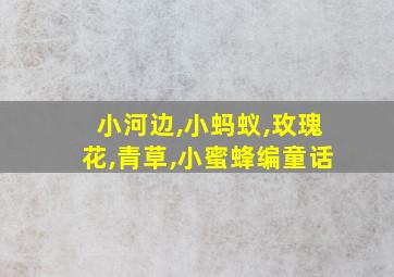 小河边,小蚂蚁,玫瑰花,青草,小蜜蜂编童话