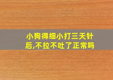 小狗得细小打三天针后,不拉不吐了正常吗