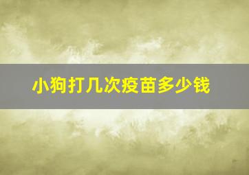 小狗打几次疫苗多少钱