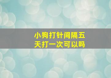 小狗打针间隔五天打一次可以吗