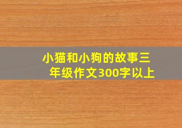 小猫和小狗的故事三年级作文300字以上