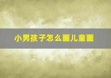 小男孩子怎么画儿童画