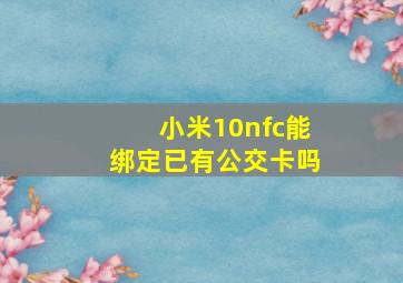 小米10nfc能绑定已有公交卡吗