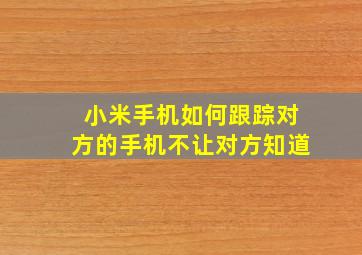 小米手机如何跟踪对方的手机不让对方知道