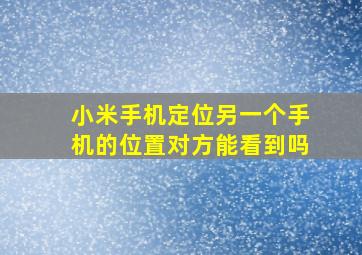 小米手机定位另一个手机的位置对方能看到吗