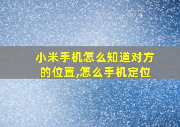 小米手机怎么知道对方的位置,怎么手机定位