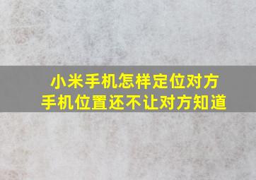 小米手机怎样定位对方手机位置还不让对方知道