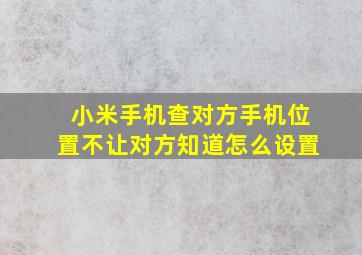 小米手机查对方手机位置不让对方知道怎么设置