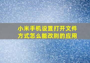 小米手机设置打开文件方式怎么能改别的应用