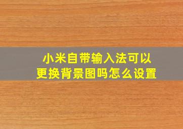 小米自带输入法可以更换背景图吗怎么设置