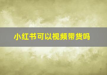 小红书可以视频带货吗