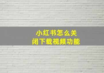 小红书怎么关闭下载视频功能