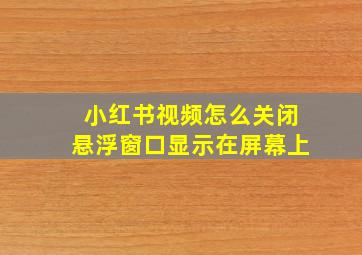 小红书视频怎么关闭悬浮窗口显示在屏幕上