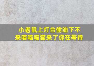 小老鼠上灯台偷油下不来喵喵喵猫来了你在等待