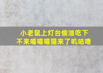 小老鼠上灯台偷油吃下不来喵喵喵猫来了叽咕噜