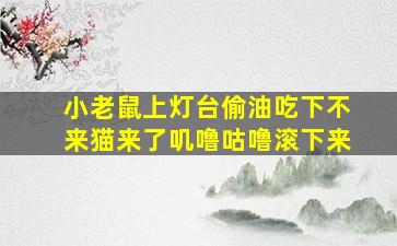 小老鼠上灯台偷油吃下不来猫来了叽噜咕噜滚下来