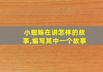 小蜘蛛在讲怎样的故事,编写其中一个故事