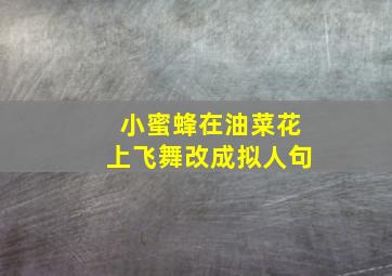 小蜜蜂在油菜花上飞舞改成拟人句