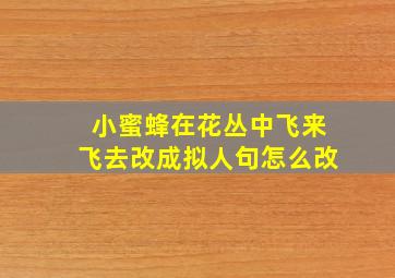 小蜜蜂在花丛中飞来飞去改成拟人句怎么改